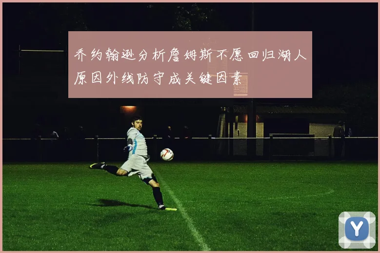 乔约翰逊分析詹姆斯不愿回归湖人原因外线防守成关键因素