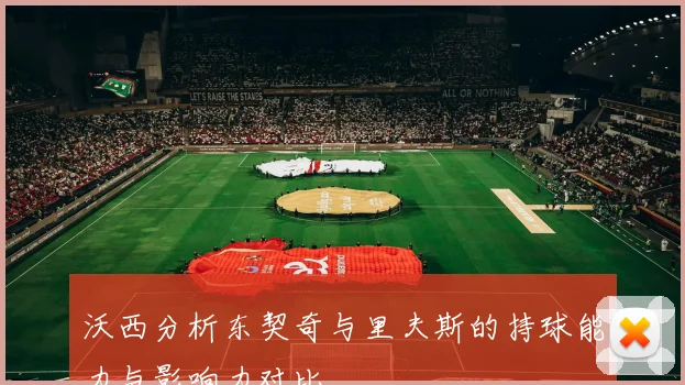 沃西分析东契奇与里夫斯的持球能力与影响力对比
