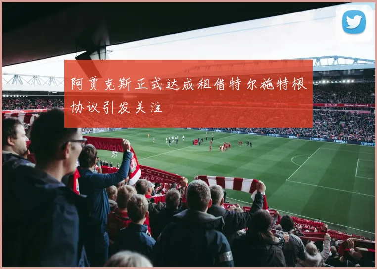 阿贾克斯正式达成租借特尔施特根协议引发关注