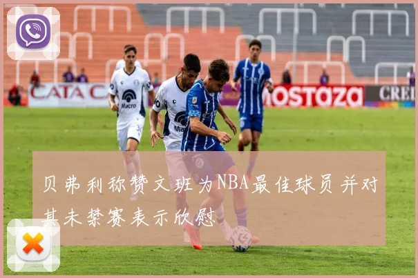 贝弗利称赞文班为NBA最佳球员并对其未禁赛表示欣慰
