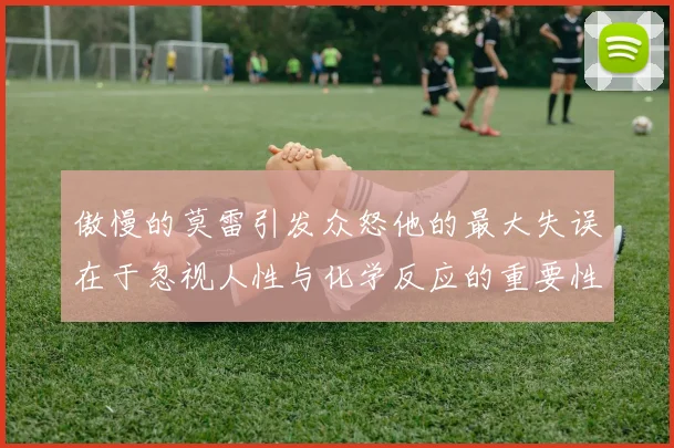 傲慢的莫雷引发众怒他的最大失误在于忽视人性与化学反应的重要性