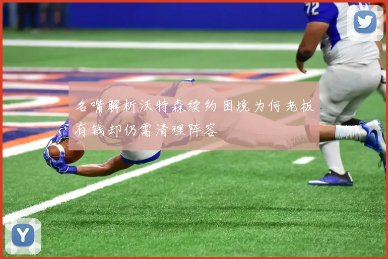 名嘴解析沃特森续约困境为何老板有钱却仍需清理阵容