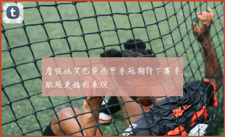 詹俊祝贺巴萨西甲夺冠期待下赛季欧冠更精彩表现