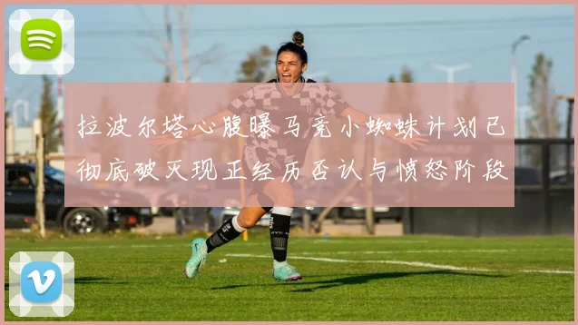 拉波尔塔心腹曝马竞小蜘蛛计划已彻底破灭现正经历否认与愤怒阶段