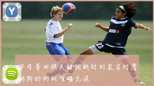 字母哥回顾关键抢断时刻直言对詹姆斯的判断准确无误