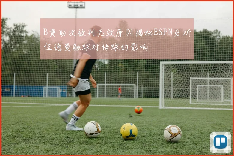 B费助攻被判无效原因揭秘ESPN分析伍德曼触球对传球的影响