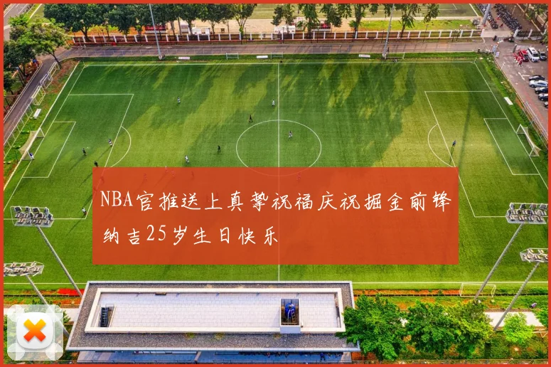 NBA官推送上真挚祝福庆祝掘金前锋纳吉25岁生日快乐