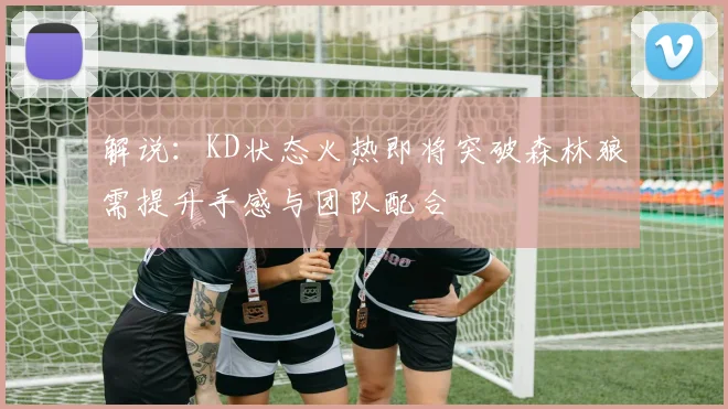 解说：KD状态火热即将突破森林狼需提升手感与团队配合