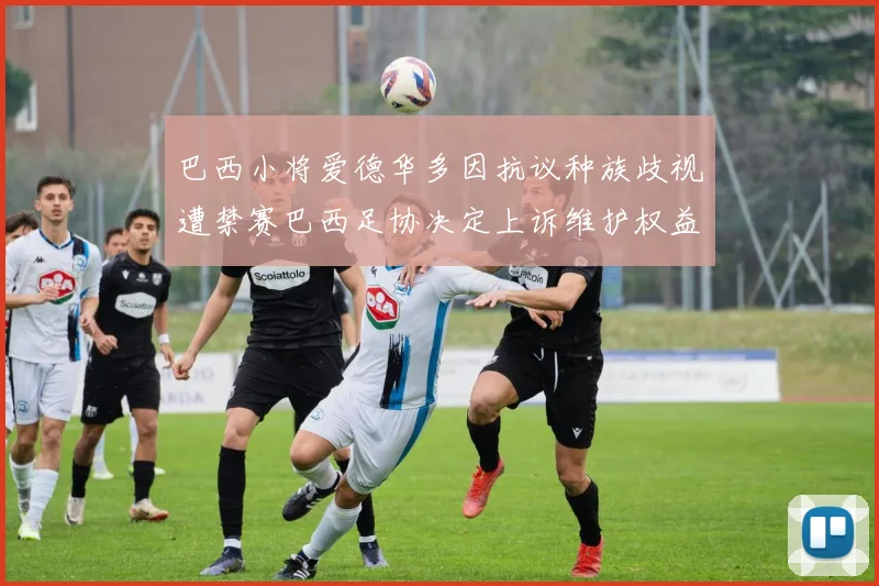 巴西小将爱德华多因抗议种族歧视遭禁赛巴西足协决定上诉维护权益