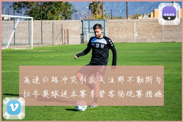 高速公路冲突引发关注那不勒斯与拉齐奥球迷本赛季禁客场观赛措施出台