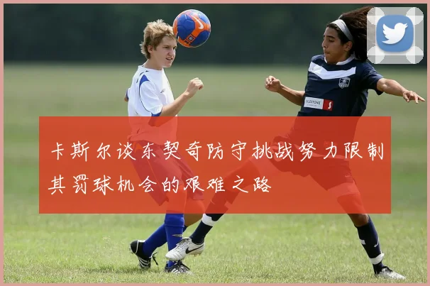 卡斯尔谈东契奇防守挑战努力限制其罚球机会的艰难之路