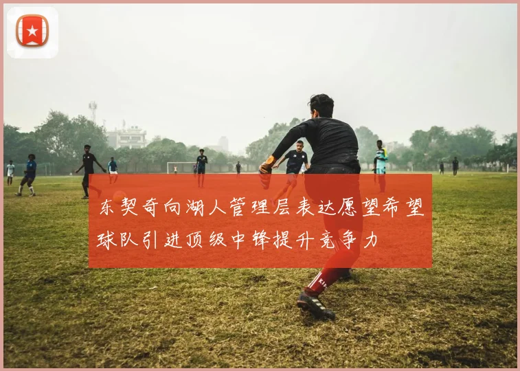 东契奇向湖人管理层表达愿望希望球队引进顶级中锋提升竞争力