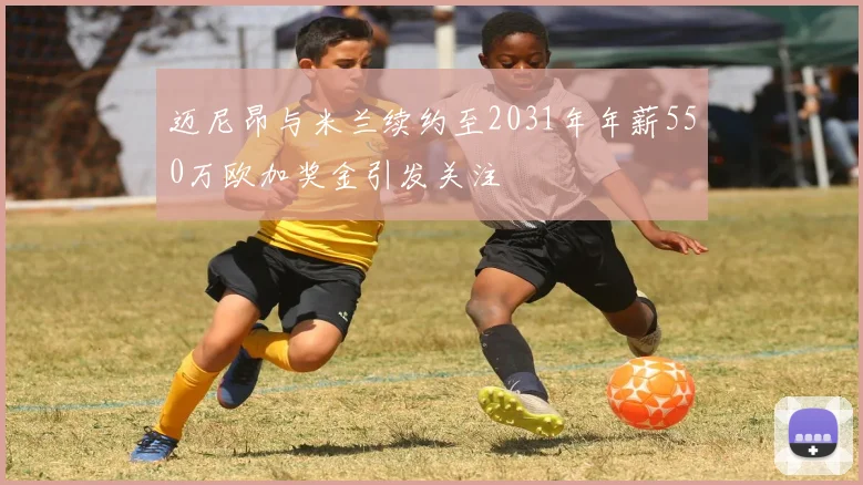 迈尼昂与米兰续约至2031年年薪550万欧加奖金引发关注