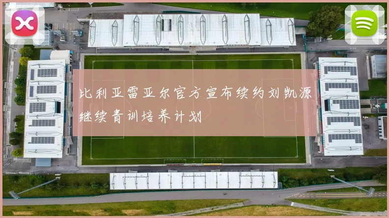 比利亚雷亚尔官方宣布续约刘凯源继续青训培养计划