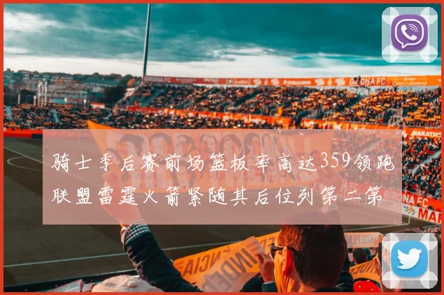 骑士季后赛前场篮板率高达359领跑联盟雷霆火箭紧随其后位列第二第三