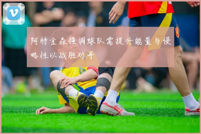 阿特金森强调球队需提升能量与侵略性以战胜对手