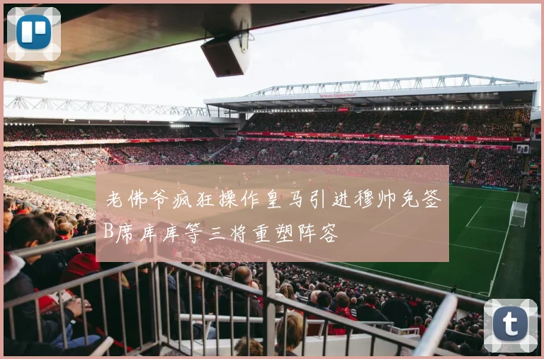 老佛爷疯狂操作皇马引进穆帅免签B席库库等三将重塑阵容