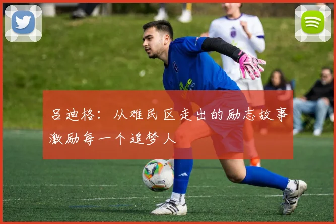 吕迪格：从难民区走出的励志故事激励每一个追梦人
