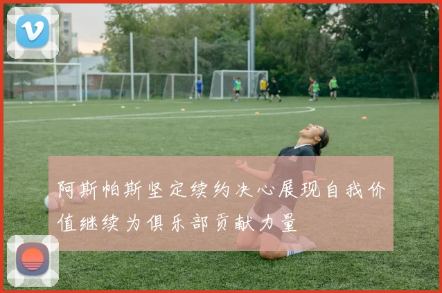 阿斯帕斯坚定续约决心展现自我价值继续为俱乐部贡献力量