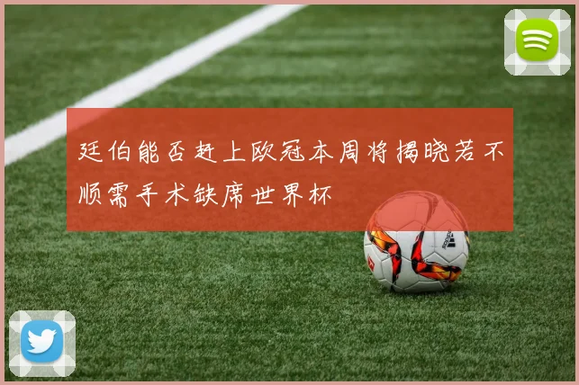 廷伯能否赶上欧冠本周将揭晓若不顺需手术缺席世界杯