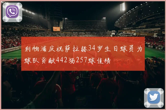 利物浦庆祝萨拉赫34岁生日球员为球队贡献442场257球佳绩