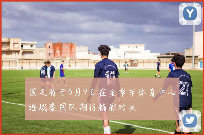 国足将于6月9日在金华市体育中心迎战泰国队期待精彩对决