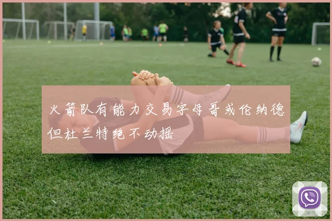 火箭队有能力交易字母哥或伦纳德但杜兰特绝不动摇