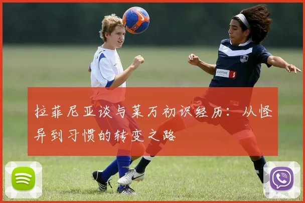 拉菲尼亚谈与莱万初识经历：从怪异到习惯的转变之路