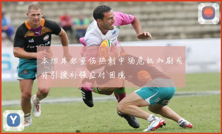 本坦库尔重伤热刺中场危机加剧或将引援补强应对困境