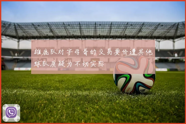 雄鹿队对字母哥的交易要价遭其他球队质疑为不切实际