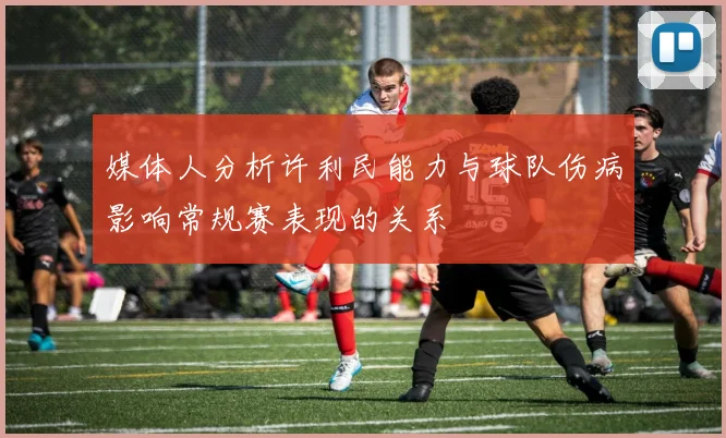 媒体人分析许利民能力与球队伤病影响常规赛表现的关系